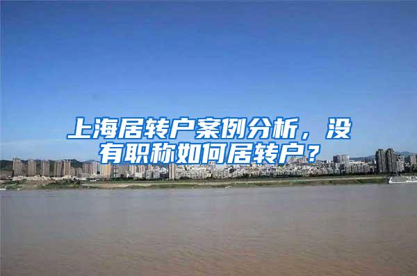 上海居转户案例分析，没有职称如何居转户？