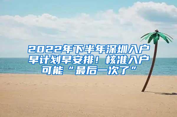 2022年下半年深圳入户早计划早安排！核准入户可能“最后一次了”