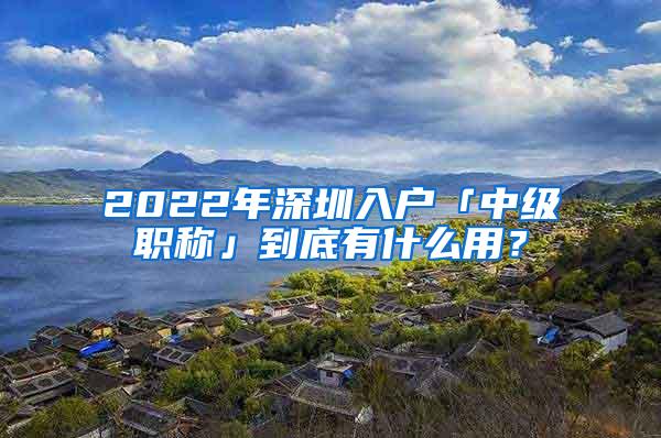 2022年深圳入户「中级职称」到底有什么用？