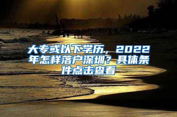 大专或以下学历，2022年怎样落户深圳？具体条件点击查看