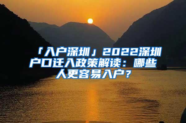 「入户深圳」2022深圳户口迁入政策解读：哪些人更容易入户？