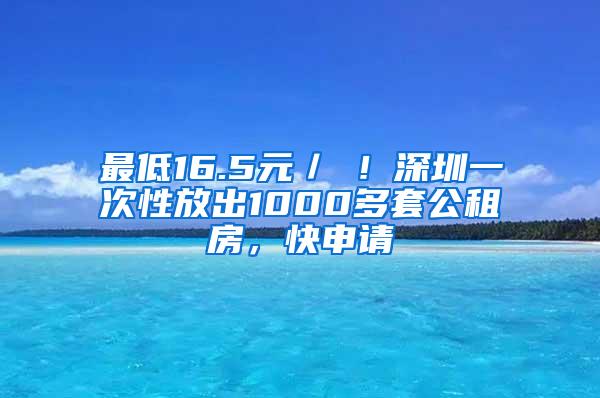 最低16.5元／㎡！深圳一次性放出1000多套公租房，快申请