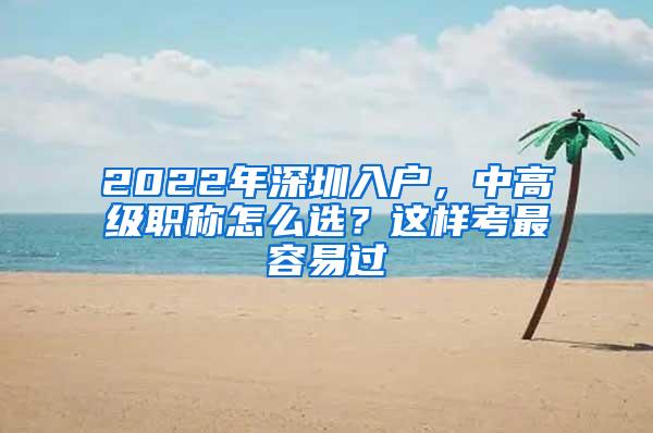 2022年深圳入户，中高级职称怎么选？这样考最容易过