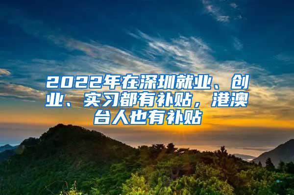 2022年在深圳就业、创业、实习都有补贴，港澳台人也有补贴