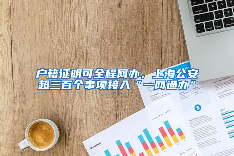 户籍证明可全程网办，上海公安超三百个事项接入“一网通办”