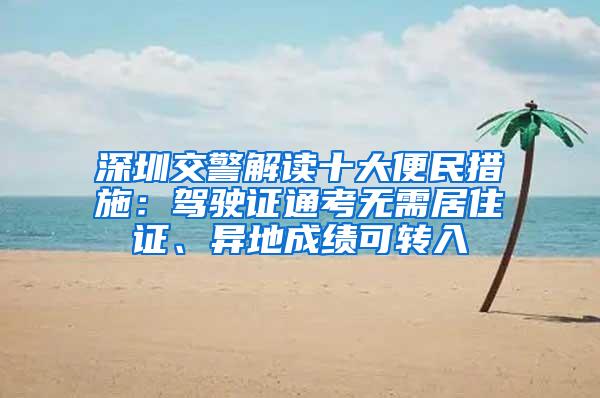 深圳交警解读十大便民措施：驾驶证通考无需居住证、异地成绩可转入
