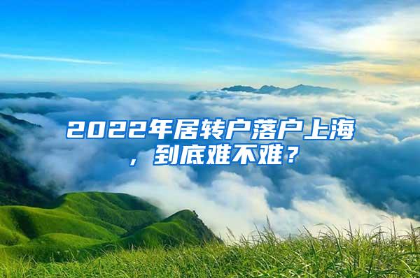 2022年居转户落户上海，到底难不难？