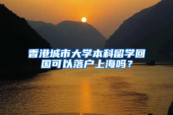 香港城市大学本科留学回国可以落户上海吗？