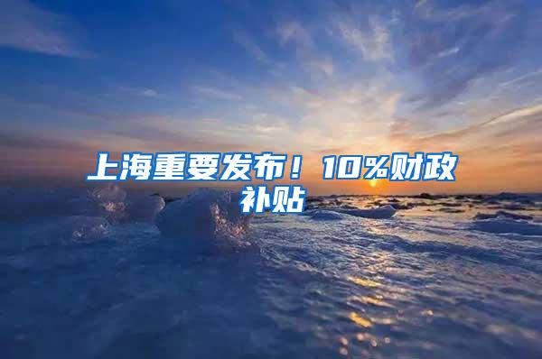 上海重要发布！10%财政补贴