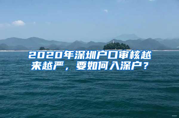 2020年深圳户口审核越来越严，要如何入深户？