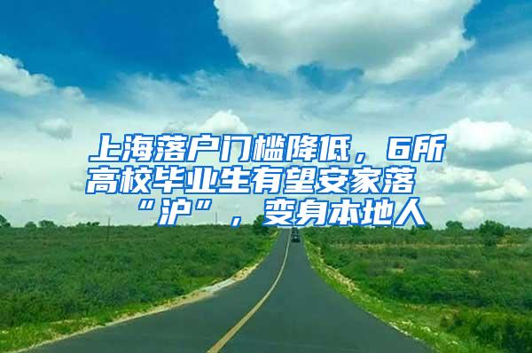 上海落户门槛降低，6所高校毕业生有望安家落“沪”，变身本地人