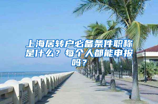 上海居转户必备条件职称是什么？每个人都能申报吗？