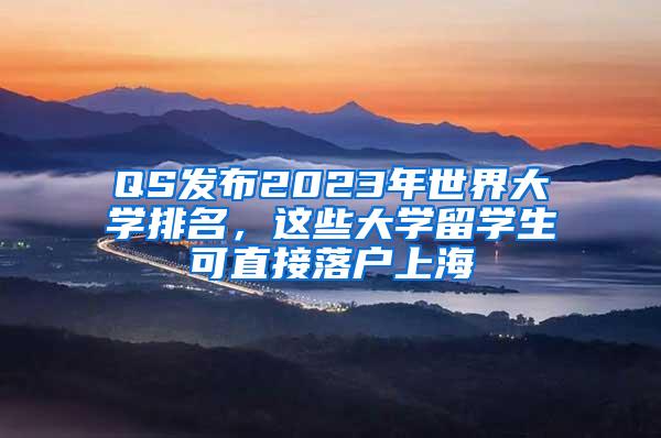 QS发布2023年世界大学排名，这些大学留学生可直接落户上海