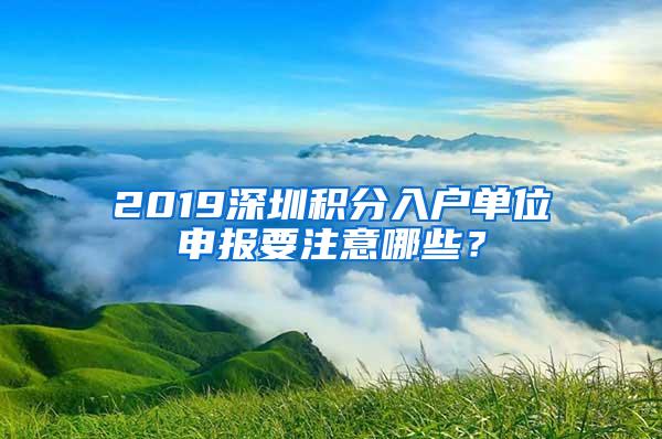 2019深圳积分入户单位申报要注意哪些？