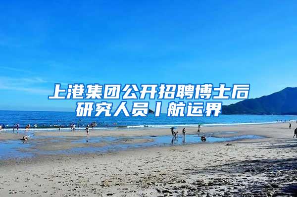 上港集团公开招聘博士后研究人员丨航运界