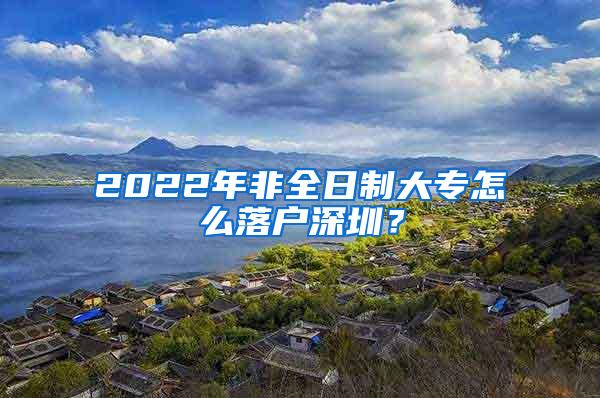 2022年非全日制大专怎么落户深圳？