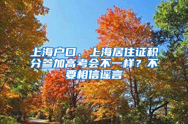 上海户口、上海居住证积分参加高考会不一样？不要相信谣言