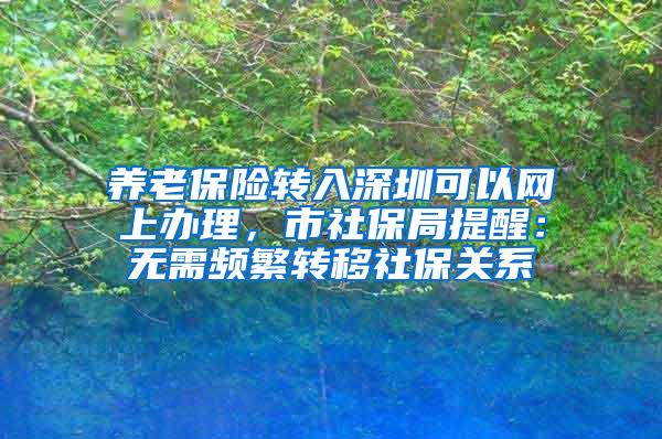 养老保险转入深圳可以网上办理，市社保局提醒：无需频繁转移社保关系