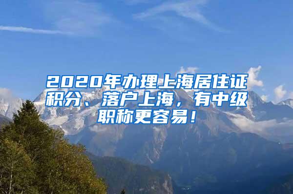 2020年办理上海居住证积分、落户上海，有中级职称更容易！