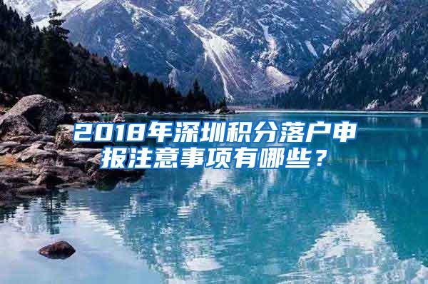 2018年深圳积分落户申报注意事项有哪些？