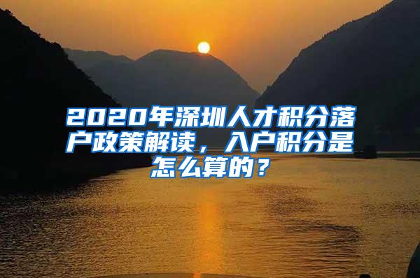 2020年深圳人才积分落户政策解读，入户积分是怎么算的？