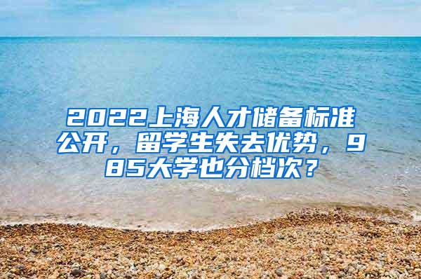 2022上海人才储备标准公开，留学生失去优势，985大学也分档次？