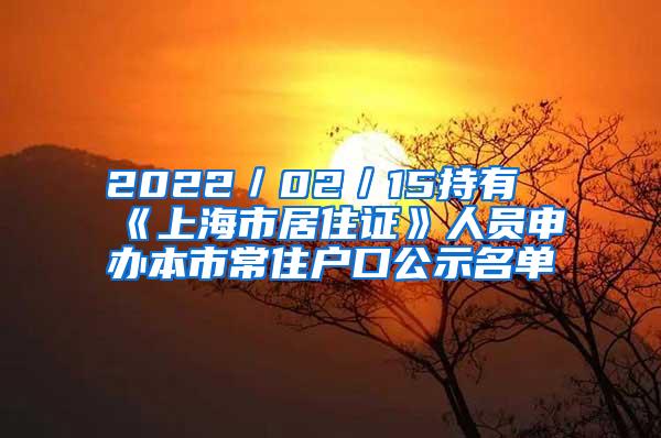 2022／02／15持有《上海市居住证》人员申办本市常住户口公示名单