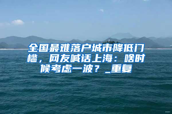 全国最难落户城市降低门槛，网友喊话上海：啥时候考虑一波？_重复