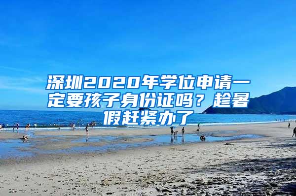 深圳2020年学位申请一定要孩子身份证吗？趁暑假赶紧办了