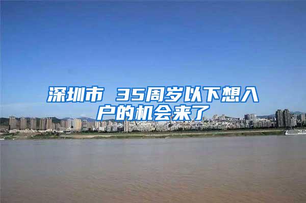 深圳市 35周岁以下想入户的机会来了