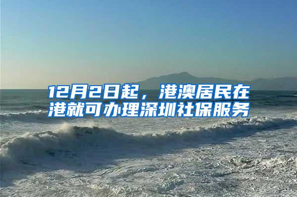 12月2日起，港澳居民在港就可办理深圳社保服务