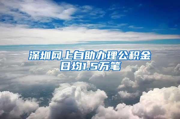 深圳网上自助办理公积金日均1.5万笔