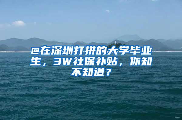 @在深圳打拼的大学毕业生，3W社保补贴，你知不知道？