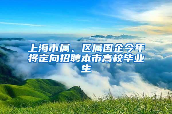 上海市属、区属国企今年将定向招聘本市高校毕业生