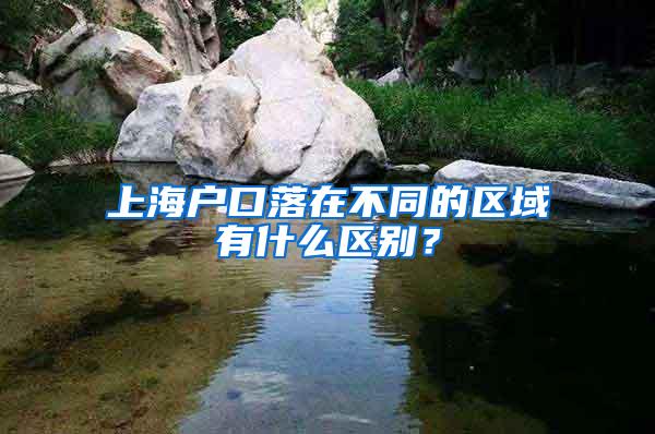 上海户口落在不同的区域有什么区别？