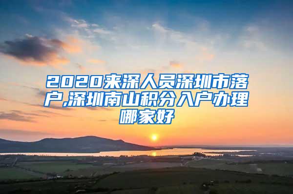 2020来深人员深圳市落户,深圳南山积分入户办理哪家好