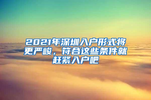 2021年深圳入户形式将更严峻，符合这些条件就赶紧入户吧