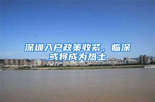 深圳入户政策收紧，临深或将成为热土