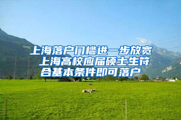 上海落户门槛进一步放宽 上海高校应届硕士生符合基本条件即可落户