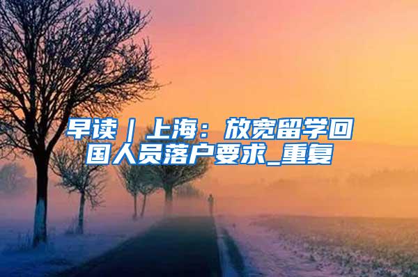 早读｜上海：放宽留学回国人员落户要求_重复