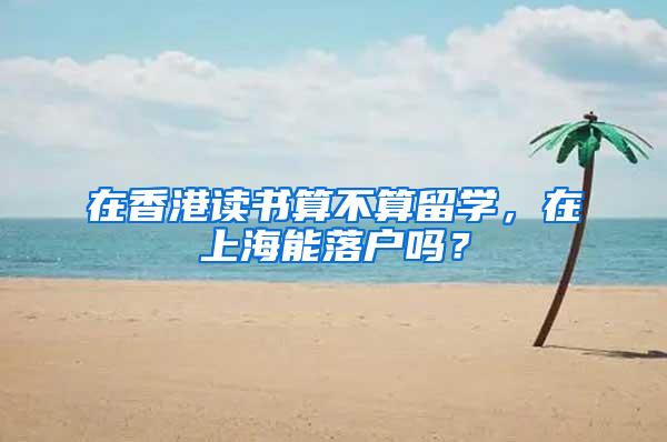 在香港读书算不算留学，在上海能落户吗？