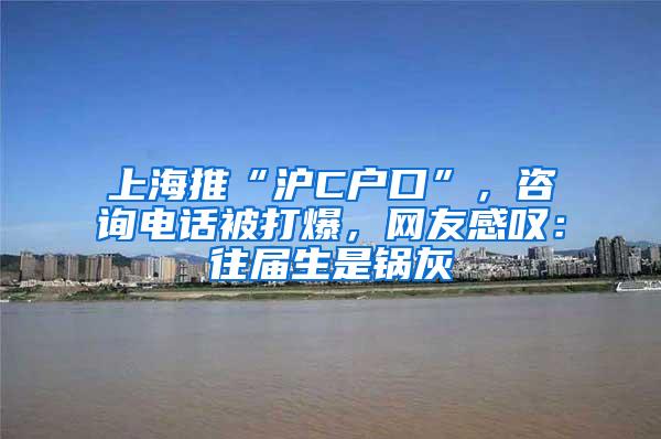 上海推“沪C户口”，咨询电话被打爆，网友感叹：往届生是锅灰