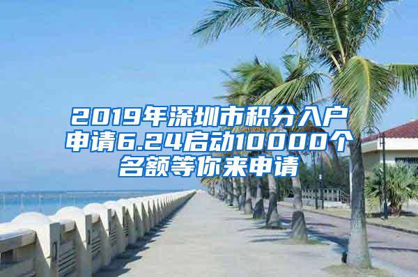 2019年深圳市积分入户申请6.24启动10000个名额等你来申请