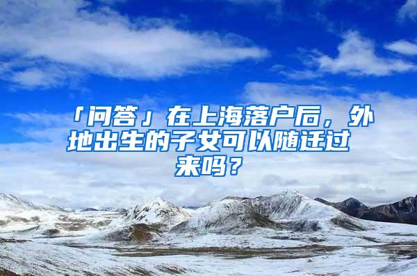 「问答」在上海落户后，外地出生的子女可以随迁过来吗？