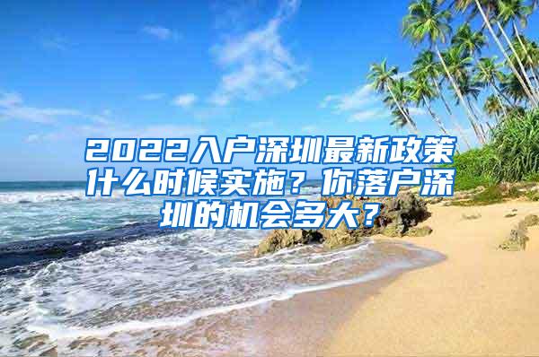 2022入户深圳最新政策什么时候实施？你落户深圳的机会多大？
