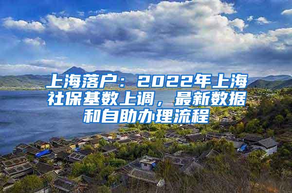 上海落户：2022年上海社保基数上调，最新数据和自助办理流程