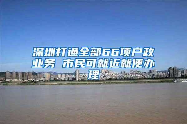深圳打通全部66项户政业务 市民可就近就便办理