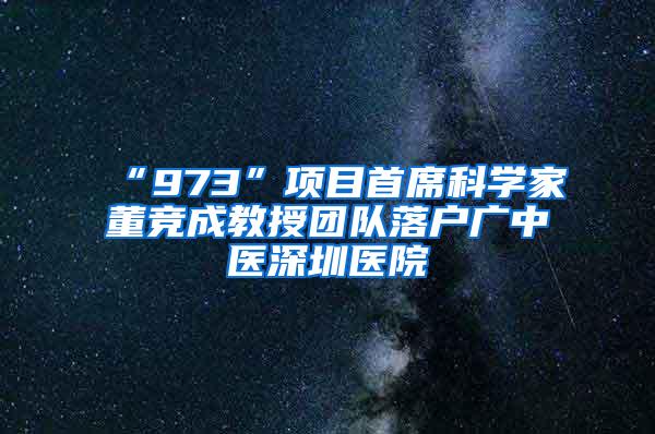 “973”项目首席科学家董竞成教授团队落户广中医深圳医院