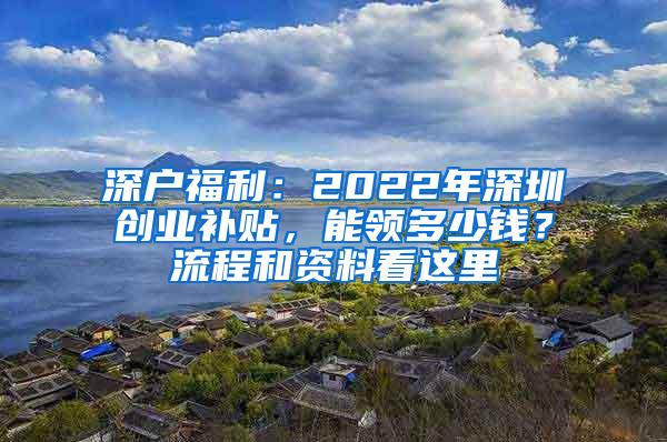 深户福利：2022年深圳创业补贴，能领多少钱？流程和资料看这里