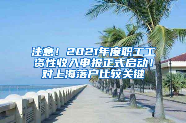 注意！2021年度职工工资性收入申报正式启动！对上海落户比较关键